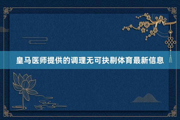 皇马医师提供的调理无可抉剔体育最新信息