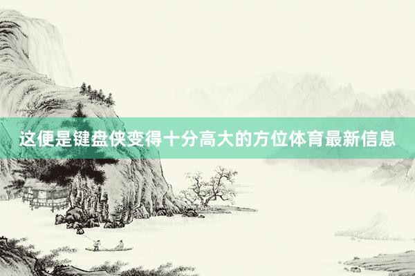 这便是键盘侠变得十分高大的方位体育最新信息