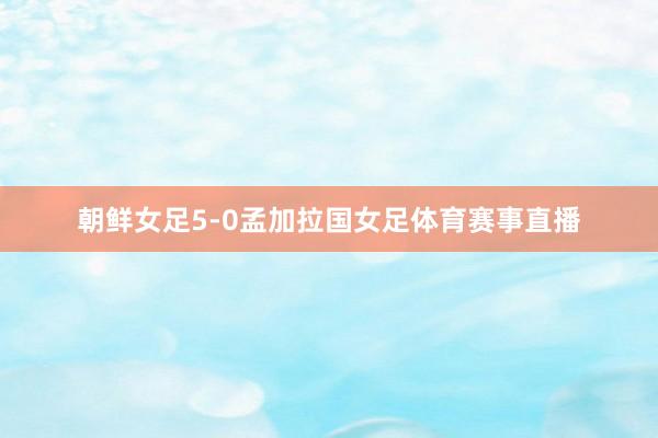 朝鲜女足5-0孟加拉国女足体育赛事直播