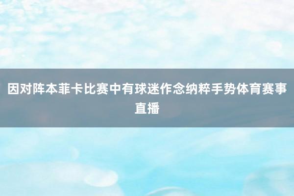 因对阵本菲卡比赛中有球迷作念纳粹手势体育赛事直播