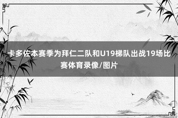 卡多佐本赛季为拜仁二队和U19梯队出战19场比赛体育录像/图片