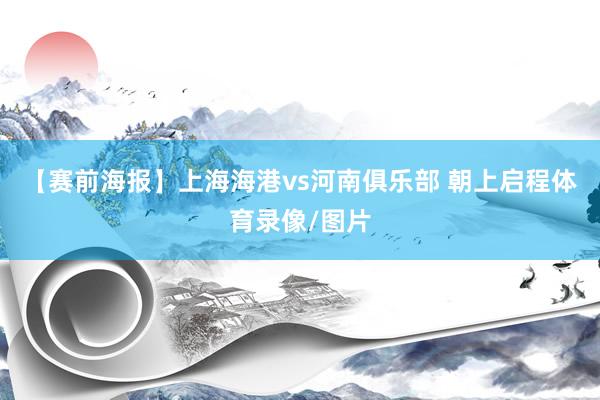 【赛前海报】上海海港vs河南俱乐部 朝上启程体育录像/图片