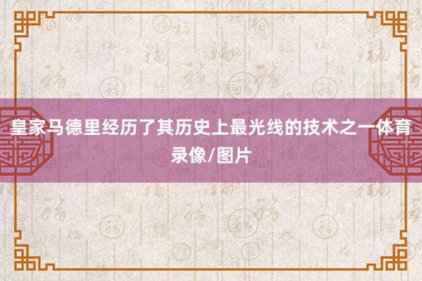 皇家马德里经历了其历史上最光线的技术之一体育录像/图片