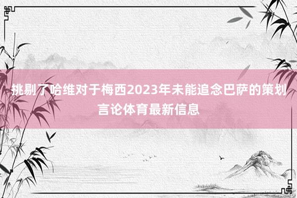 挑剔了哈维对于梅西2023年未能追念巴萨的策划言论体育最新信息