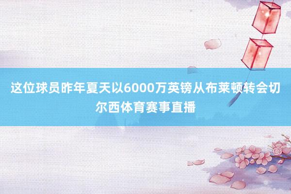 这位球员昨年夏天以6000万英镑从布莱顿转会切尔西体育赛事直播