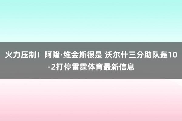 火力压制！阿隆·维金斯很是 沃尔什三分助队轰10-2打停雷霆体育最新信息