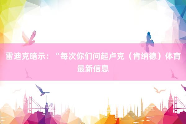 雷迪克暗示：“每次你们问起卢克（肯纳德）体育最新信息