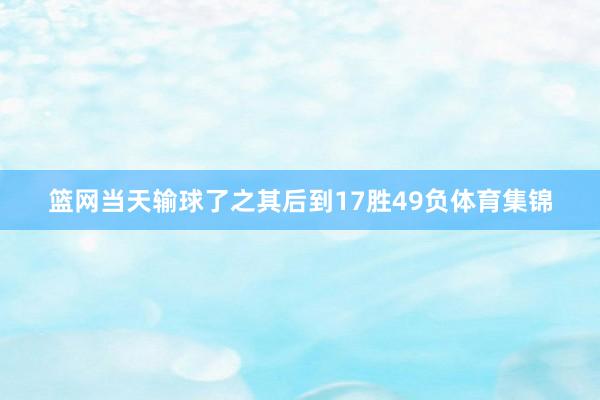 篮网当天输球了之其后到17胜49负体育集锦