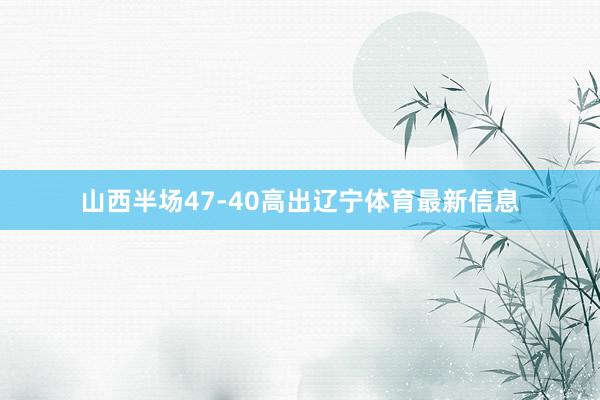 山西半场47-40高出辽宁体育最新信息