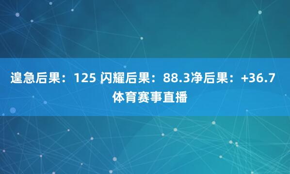 遑急后果：125 闪耀后果：88.3净后果：+36.7    体育赛事直播