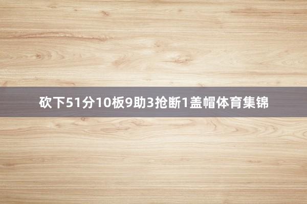 砍下51分10板9助3抢断1盖帽体育集锦