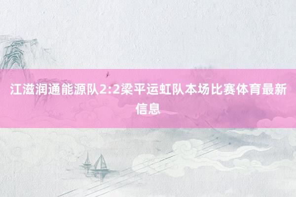 江滋润通能源队2:2梁平运虹队本场比赛体育最新信息