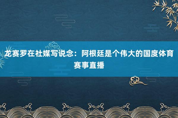 龙赛罗在社媒写说念：阿根廷是个伟大的国度体育赛事直播