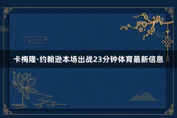 卡梅隆·约翰逊本场出战23分钟体育最新信息