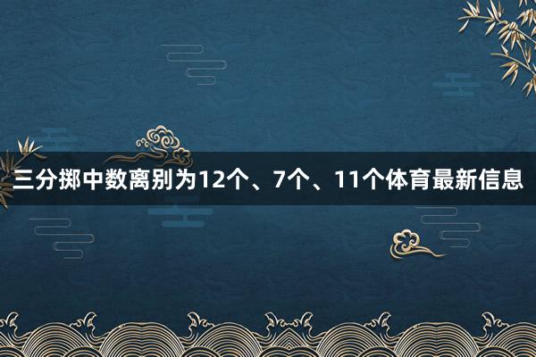 三分掷中数离别为12个、7个、11个体育最新信息
