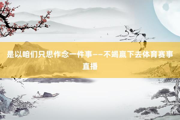 是以咱们只思作念一件事——不竭赢下去体育赛事直播