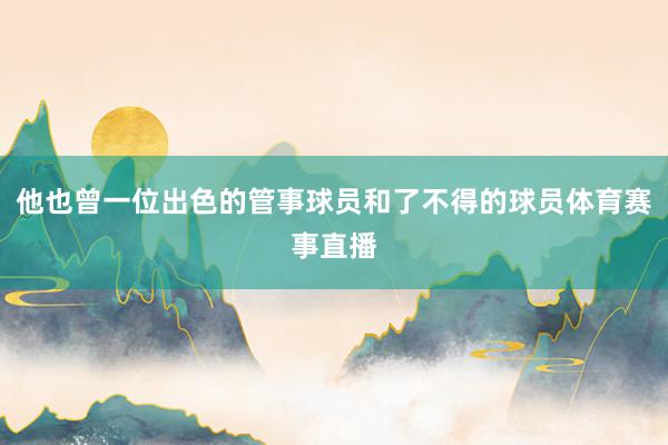 他也曾一位出色的管事球员和了不得的球员体育赛事直播