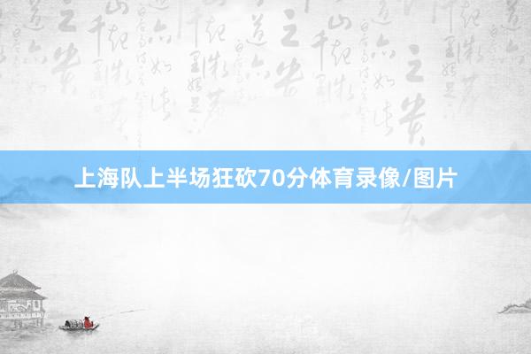 上海队上半场狂砍70分体育录像/图片