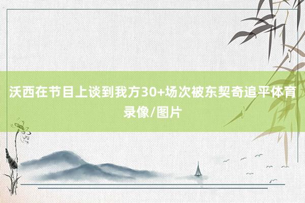 沃西在节目上谈到我方30+场次被东契奇追平体育录像/图片