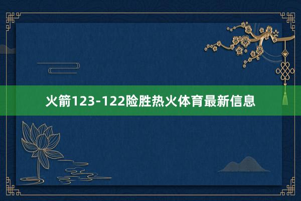 火箭123-122险胜热火体育最新信息