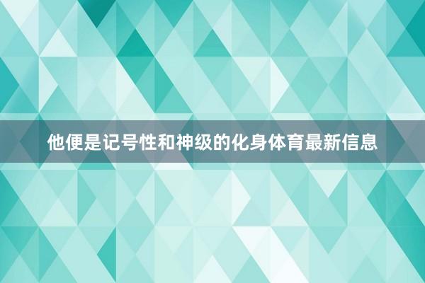 他便是记号性和神级的化身体育最新信息