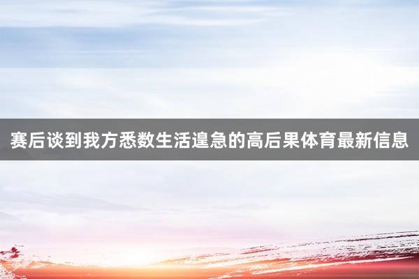 赛后谈到我方悉数生活遑急的高后果体育最新信息