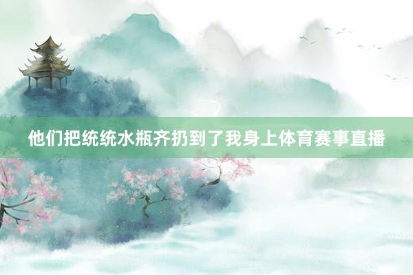他们把统统水瓶齐扔到了我身上体育赛事直播