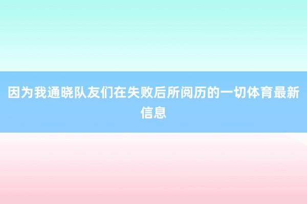 因为我通晓队友们在失败后所阅历的一切体育最新信息