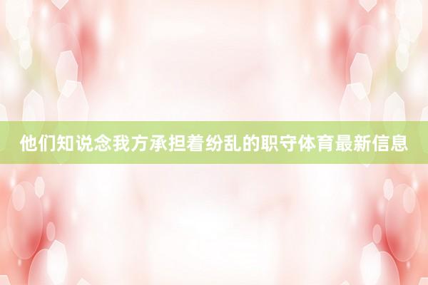 他们知说念我方承担着纷乱的职守体育最新信息