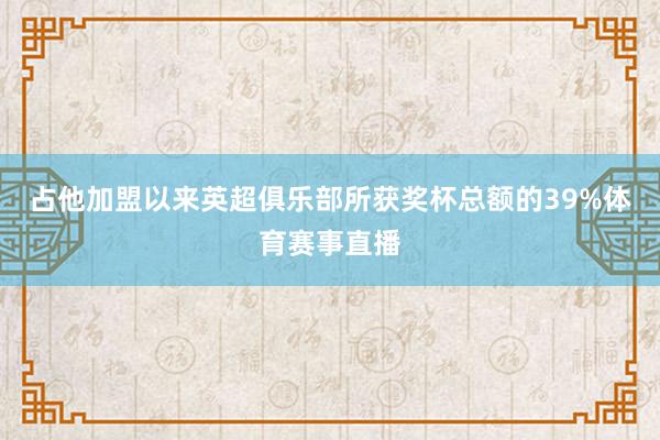 占他加盟以来英超俱乐部所获奖杯总额的39%体育赛事直播