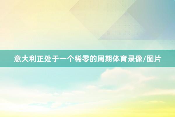 意大利正处于一个稀零的周期体育录像/图片