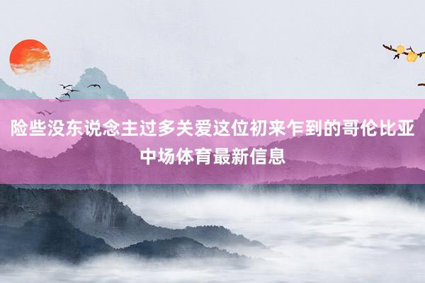 险些没东说念主过多关爱这位初来乍到的哥伦比亚中场体育最新信息