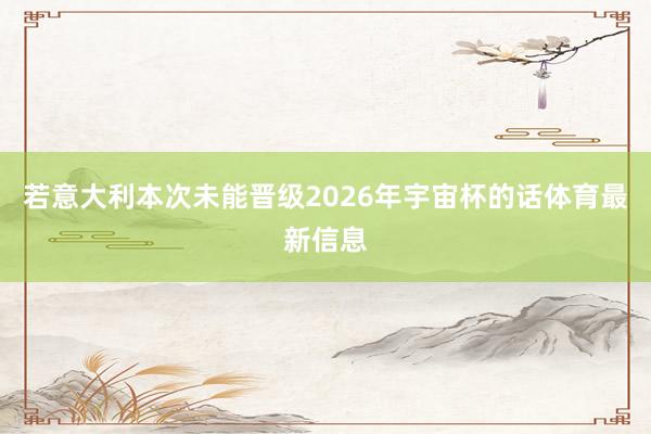若意大利本次未能晋级2026年宇宙杯的话体育最新信息