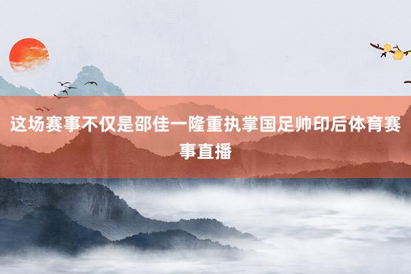 这场赛事不仅是邵佳一隆重执掌国足帅印后体育赛事直播