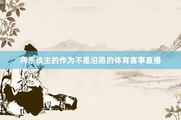 两东谈主的作为不是沿路的体育赛事直播