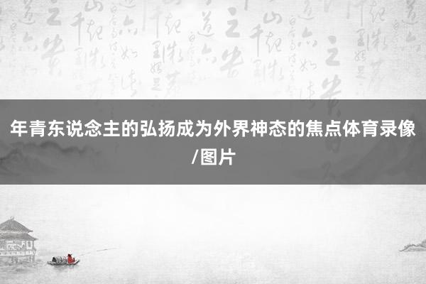 年青东说念主的弘扬成为外界神态的焦点体育录像/图片