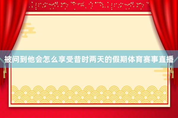 被问到他会怎么享受昔时两天的假期体育赛事直播