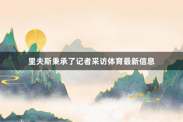 里夫斯秉承了记者采访体育最新信息