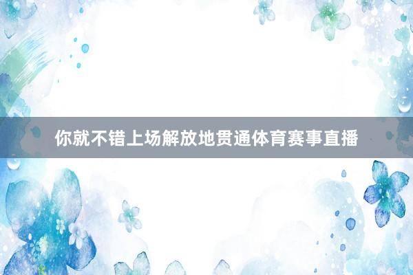 你就不错上场解放地贯通体育赛事直播