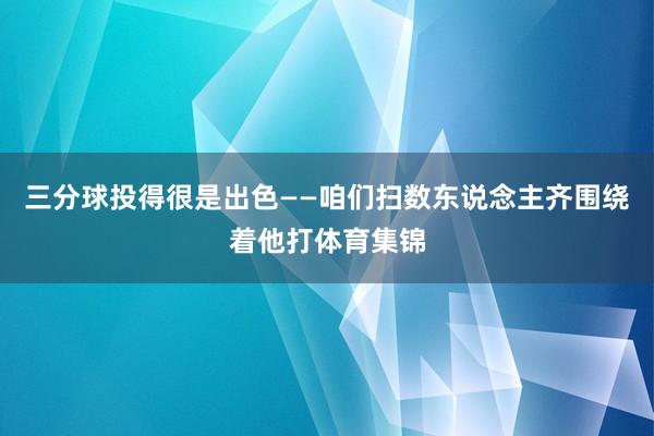 三分球投得很是出色——咱们扫数东说念主齐围绕着他打体育集锦