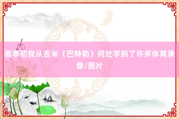 赛季初我从吉米（巴特勒）何处学到了许多体育录像/图片