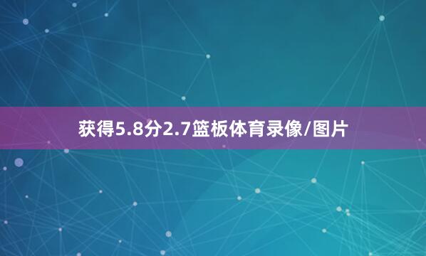获得5.8分2.7篮板体育录像/图片