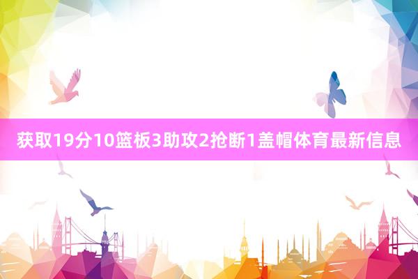 获取19分10篮板3助攻2抢断1盖帽体育最新信息