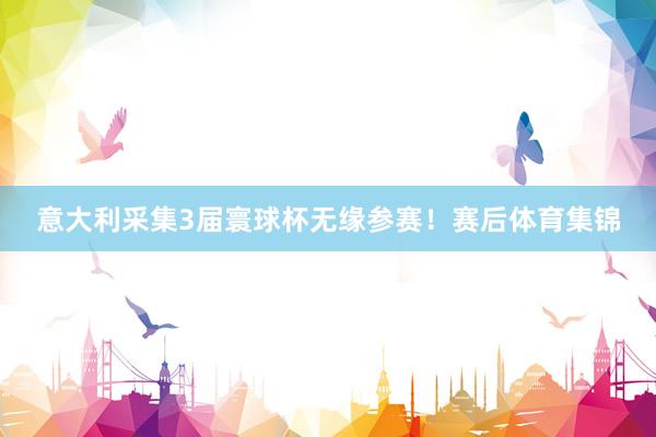 意大利采集3届寰球杯无缘参赛！赛后体育集锦
