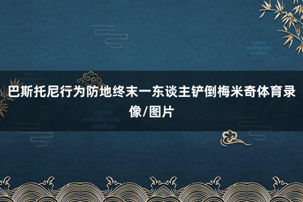 巴斯托尼行为防地终末一东谈主铲倒梅米奇体育录像/图片