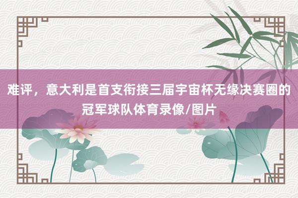 难评，意大利是首支衔接三届宇宙杯无缘决赛圈的冠军球队体育录像/图片