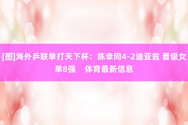 [图]海外乒联单打天下杯：陈幸同4-2迪亚兹 晋级女单8强    体育最新信息