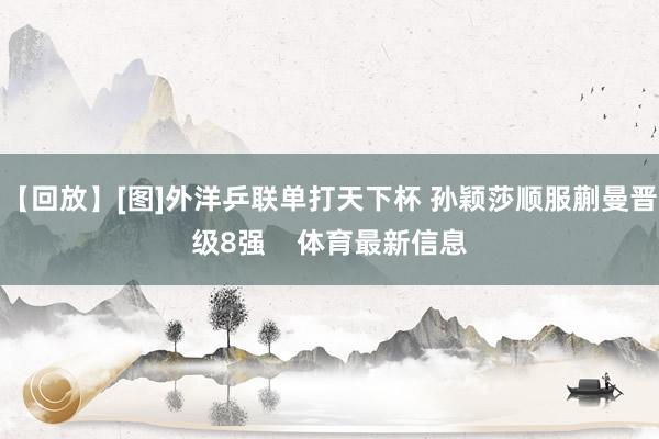 【回放】[图]外洋乒联单打天下杯 孙颖莎顺服蒯曼晋级8强    体育最新信息