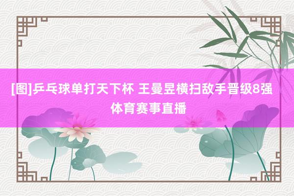 [图]乒乓球单打天下杯 王曼昱横扫敌手晋级8强    体育赛事直播