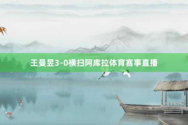 王曼昱3-0横扫阿库拉体育赛事直播